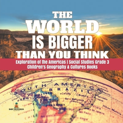 The World is Bigger Than You Think - Exploration of the Americas - Social Studies Grade 3 - Children's Geography & Cultures Books by Baby Professor