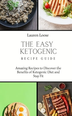 The Easy Ketogenic Recipe Guide: Amazing Recipes to Discover the Benefits of Ketogenic Diet and Stay Fit by Loose, Lauren