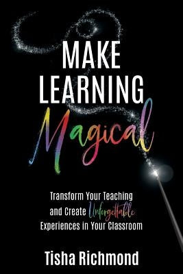 Make Learning Magical: Transform Your Teaching and Create Unforgettable Experiences in Your Classroom by Richmond, Tisha
