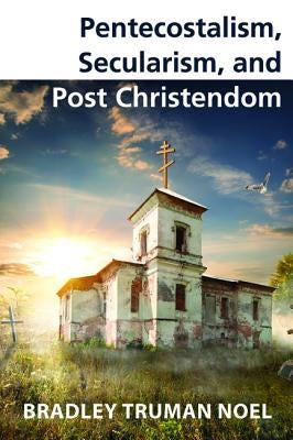 Pentecostalism, Secularism, and Post Christendom by Noel, Bradley Truman