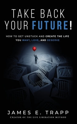 Take Back Your Future!: Get Unstuck and Create the Life You Want, Love, and Deserve by Trapp, James E.