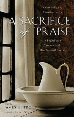 A Sacrifice of Praise: An Anthology of Christian Poetry in English from Caedmon to the Mid-Twentieth Century by Trott, James H.