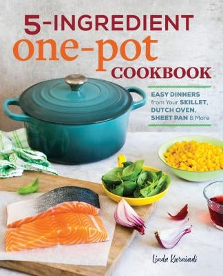 5-Ingredient One Pot Cookbook: Easy Dinners from Your Skillet, Dutch Oven, Sheet Pan & More by Kurniadi, Linda