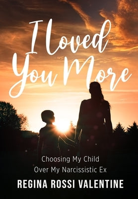 I Loved You More: Choosing My Child Over My Narcissistic Ex by Valentine, Regina Rossi