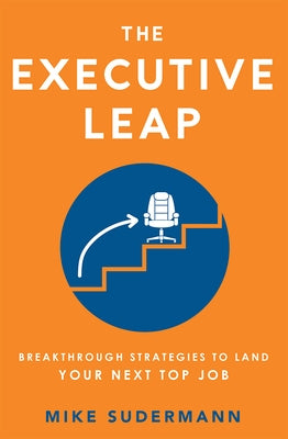 The Executive Leap: Breakthrough Strategies to Land Your Next Top Job by Mike Sudermann