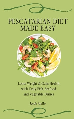 Pescatarian Diet Made Easy: Loose Weight & Gain Health with Tasty Fish, Seafood and Vegetable Dishes by Aiello, Jacob