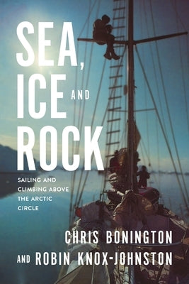Sea, Ice and Rock: Sailing and Climbing Above the Arctic Circle by Bonington, Chris