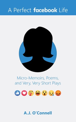 A Perfect Facebook Life: Micro-Memoirs, Poems, and Very, Very Short Plays by O'Connell, A. J.