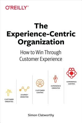 The Experience-Centric Organization: How to Win Through Customer Experience by Clatworthy, Simon David