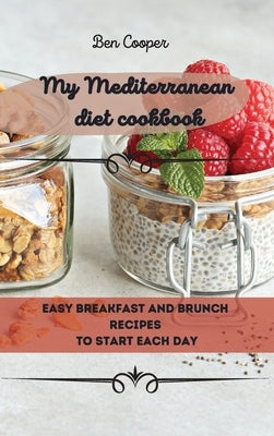 My Mediterranean Diet Cookbook: Easy Breakfast And Brunch Recipes To Start Each Day by Cooper, Ben