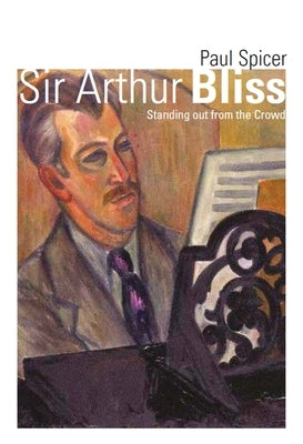 Sir Arthur Bliss: Standing Out from the Crowd by Spicer, Paul