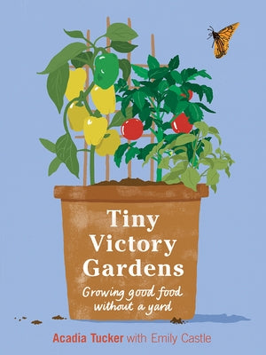 Tiny Victory Gardens: Growing Good Food Without a Yard by Tucker, Acadia