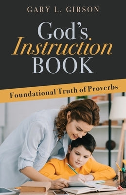 God's Instruction Book: Foundational Truth of Proverbs by Gibson, Gary L.