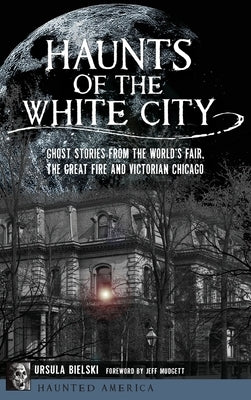 Haunts of the White City: Ghost Stories from the World's Fair, the Great Fire and Victorian Chicago by Bielski, Ursula
