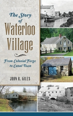 The Story of Waterloo Village: From Colonial Forge to Canal Town by Giles, John R.