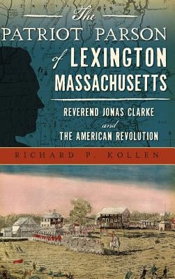 The Patriot Parson of Lexington, Massachusetts: Reverend Jonas Clarke and the American Revolution by Kollen, Richard P.