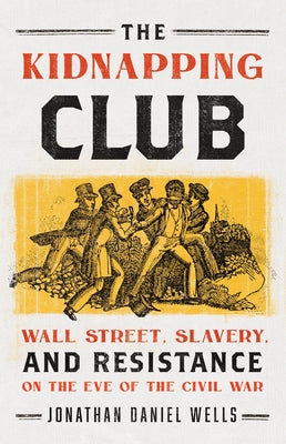The Kidnapping Club: Wall Street, Slavery, and Resistance on the Eve of the Civil War by Wells, Jonathan Daniel