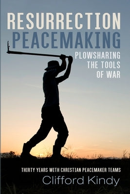 Resurrection Peacemaking: Plowsharing the Tools of War by Kindy, Clifford