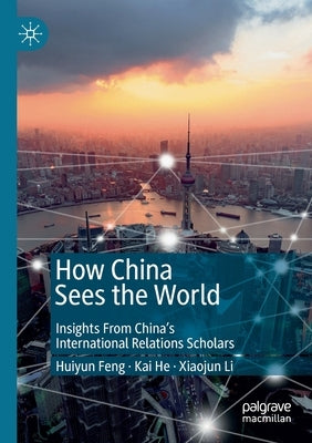 How China Sees the World: Insights from China's International Relations Scholars by Feng, Huiyun