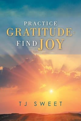 Practice Gratitude: Find Joy by Sweet, Tj