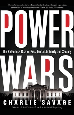 Power Wars: The Relentless Rise of Presidential Authority and Secrecy by Savage, Charlie