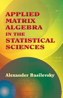 Applied Matrix Algebra in the Statistical Sciences by Basilevsky, Alexander