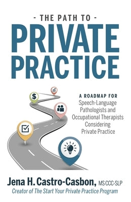 The Path to Private Practice: A Roadmap for Speech-Language Pathologists and Occupational Therapists Considering Private Practice by Castro-Casbon, Jena