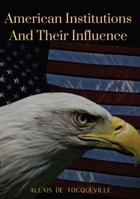 American Institutions And Their Influence: This book by Alexis de Tocqueville was originally published in 1835. The work is a socio-political portrait by de Tocqueville, Alexis