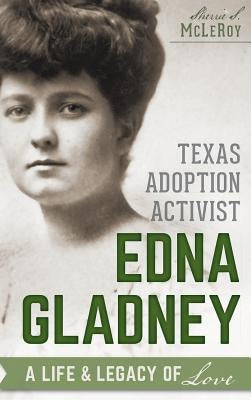 Texas Adoption Activist Edna Gladney: A Life & Legacy of Love by McLeroy, Sherrie S.