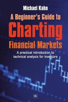 A Beginner's Guide to Charting Financial Markets: A Practical Introduction to Technical Analysis for Investors by Kahn, Michael