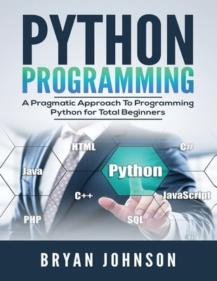Python Programming: A Pragmatic Approach To Programming Python for Total Beginners by Johnson, Bryan