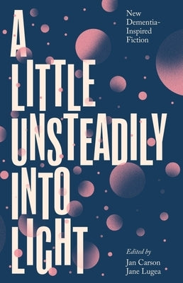 A Little Unsteadily Into Light: New Dementia-Inspired Fiction by Carson, Jan