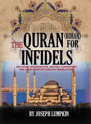 The Quran (Koran) For Infidels: Including Introduction, History, Commentary And Three Complete English Translations by Lumpkin, Joseph B.
