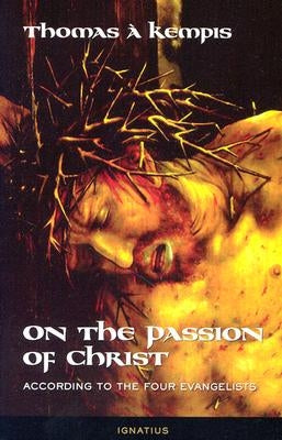 On the Passion of Christ: According to the Four Evangelists: Prayers and Meditations by Thomas, A. Kempis