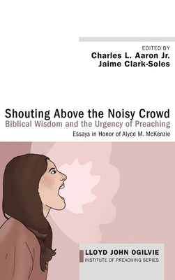 Shouting Above the Noisy Crowd: Biblical Wisdom and the Urgency of Preaching: Essays in Honor of Alyce M. McKenzie by Aaron, Charles L.