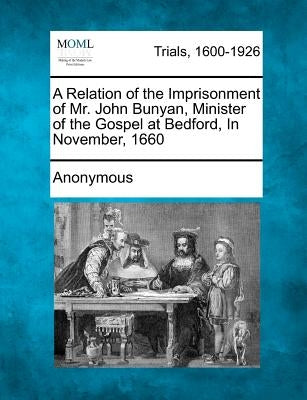 A Relation of the Imprisonment of Mr. John Bunyan, Minister of the Gospel at Bedford, in November, 1660 by Anonymous