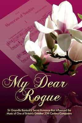My Dear Rogue, Sir Granville Bantock's Secret Romance That Influenced the Music of One of Britain's Greatest 20th Century Composers by Werner, Katherine De Marne