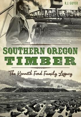 Southern Oregon Timber: The Kenneth Ford Family Legacy by Guyer, R. J.