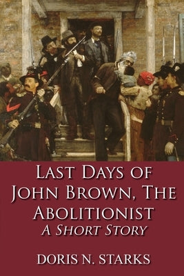 Last Days of John Brown, The Abolitionist: A Short Story by Starks, Doris
