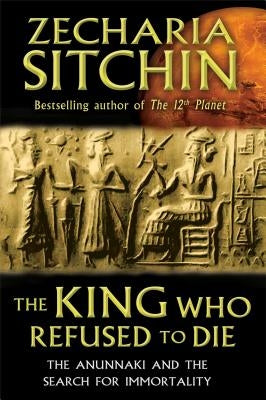 The King Who Refused to Die: The Anunnaki and the Search for Immortality by Sitchin, Zecharia
