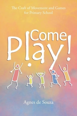 Come Play!: The Craft of Movement and Games for Primary School by de Souza, Agnes