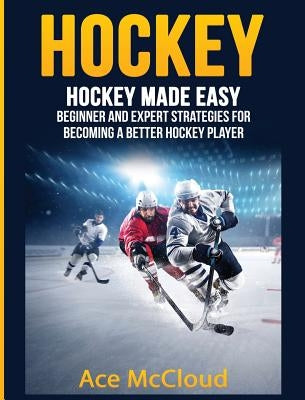 Hockey: Hockey Made Easy: Beginner and Expert Strategies For Becoming A Better Hockey Player by McCloud, Ace