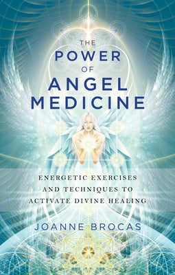 The Power of Angel Medicine: Energetic Exercises and Techniques to Activate Divine Healing by Brocas, Joanne