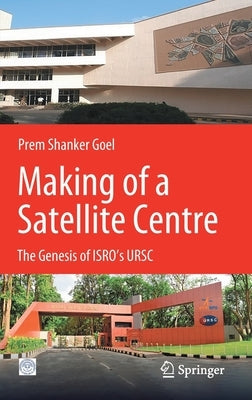 Making of a Satellite Centre: The Genesis of Isro's Ursc by Goel, Prem Shankar