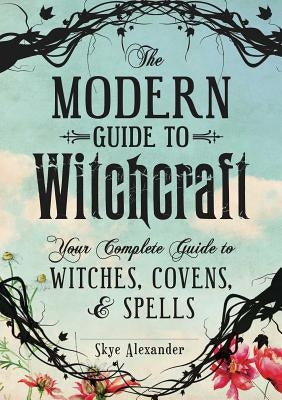 The Modern Guide to Witchcraft: Your Complete Guide to Witches, Covens, and Spells by Alexander, Skye