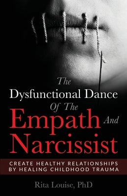 The Dysfunctional Dance Of The Empath And Narcissist: Create Healthy Relationships By Healing Childhood Trauma by Louise, Phd Rita