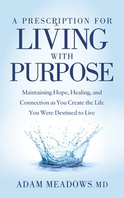 A Prescription for Living with Purpose: Maintaining Hope, Healing and Connection as You Create the Life You Were Destined to Live by Meadows, Adam