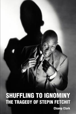 Shuffling To Ignominy: The Tragedy Of Stepin Fetchit by Clark, Champ