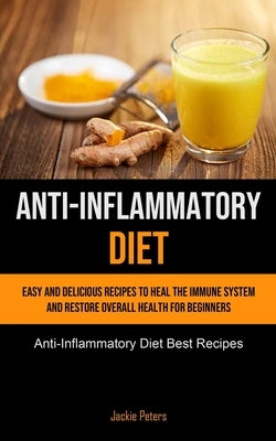 Anti-Inflammatory Diet: Easy And Delicious Recipes To Heal The Immune System And Restore Overall Health For Beginners (Anti-Inflammatory Diet by Peters, Jackie