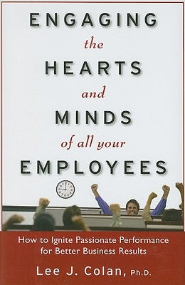 Engaging the Hearts and Minds of All Your Employees: How to Ignite Passionate Performance for Better Business Results by Colan, Lee J.